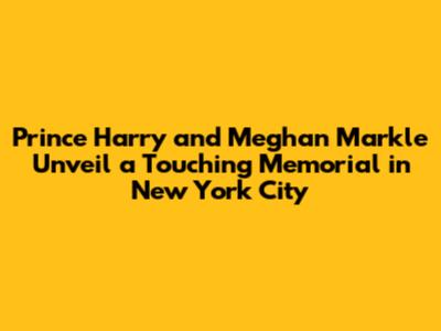 Prince Harry and Meghan Markle Unveil a Touching Memorial in New York City
