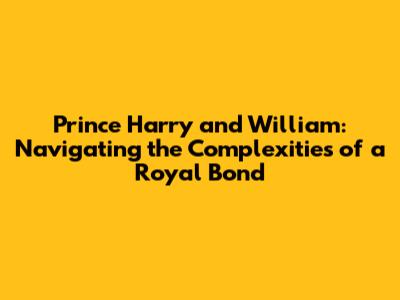 Prince Harry and William: Navigating the Complexities of a Royal Bond