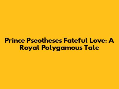 Prince Pseothese's Fateful Love: A Royal Polygamous Tale