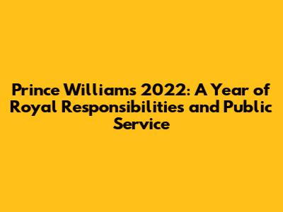 Prince William's 2022: A Year of Royal Responsibilities and Public Service