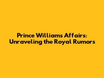 Prince William's Affairs: Unraveling the Royal Rumors