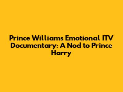 Prince William's Emotional ITV Documentary: A Nod to Prince Harry