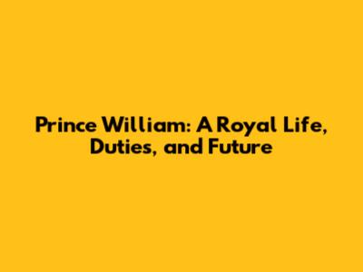 Prince William: A Royal Life, Duties, and Future
