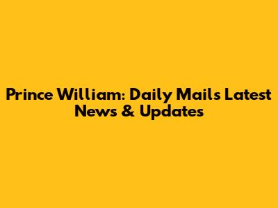 Prince William: Daily Mail's Latest News & Updates