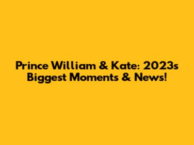 Prince William & Kate: 2023's Biggest Moments & News!