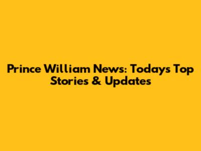 Prince William News: Today's Top Stories & Updates
