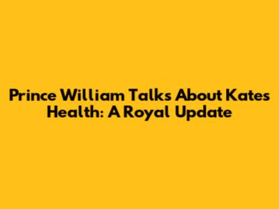 Prince William Talks About Kate's Health: A Royal Update