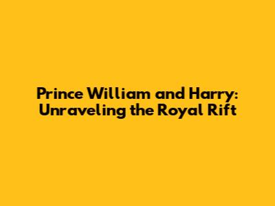 Prince William and Harry: Unraveling the Royal Rift