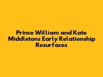 Prince William and Kate Middleton's Early Relationship Resurfaces