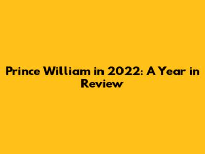 Prince William in 2022: A Year in Review