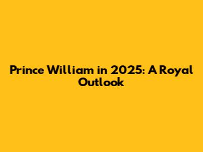 Prince William in 2025: A Royal Outlook