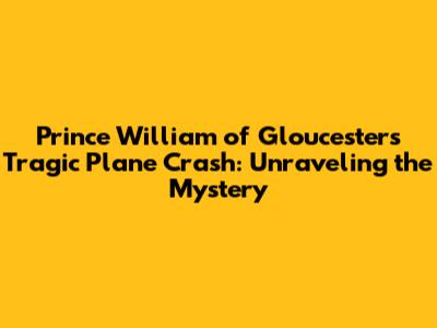 Prince William of Gloucester's Tragic Plane Crash: Unraveling the Mystery