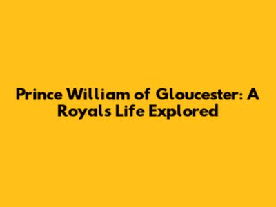 Prince William of Gloucester: A Royal's Life Explored