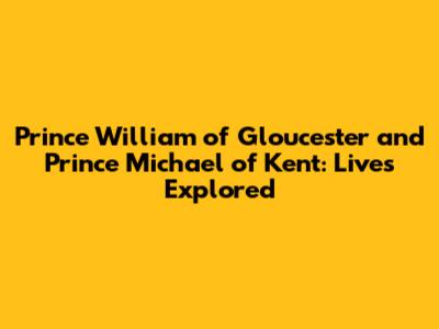 Prince William of Gloucester and Prince Michael of Kent: Lives Explored
