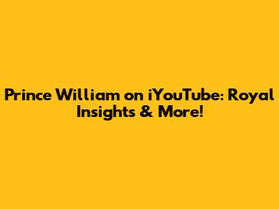 Prince William on iYouTube: Royal Insights & More!