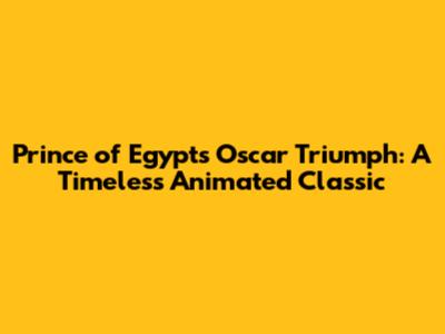 Prince of Egypt's Oscar Triumph: A Timeless Animated Classic
