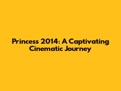 Princess 2014: A Captivating Cinematic Journey