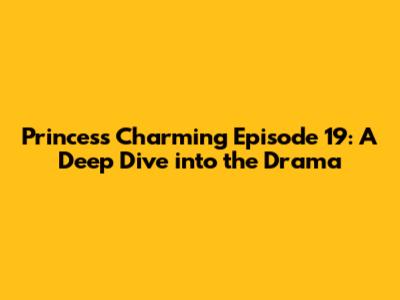 Princess Charming Episode 19: A Deep Dive into the Drama