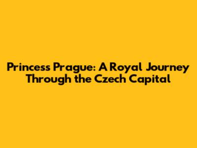 Princess Prague: A Royal Journey Through the Czech Capital