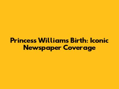 Princess William's Birth: Iconic Newspaper Coverage