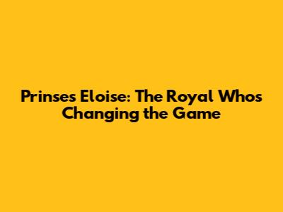 Prinses Eloise: The Royal Who's Changing the Game