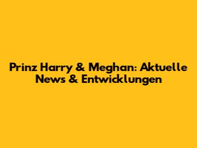 Prinz Harry & Meghan: Aktuelle News & Entwicklungen