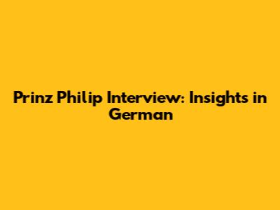 Prinz Philip Interview: Insights in German