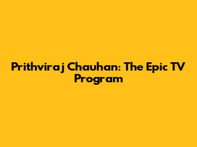 Prithviraj Chauhan: The Epic TV Program