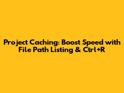 Project Caching: Boost Speed with File Path Listing & Ctrl+R
