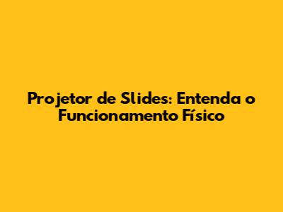 Projetor de Slides: Entenda o Funcionamento Físico