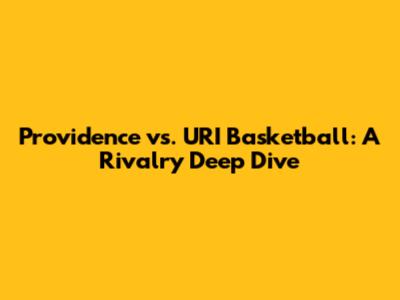 Providence vs. URI Basketball: A Rivalry Deep Dive