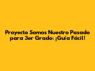 Proyecto 'Somos Nuestro Pasado' para 3er Grado: ¡Guía Fácil!