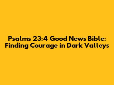Psalms 23:4 Good News Bible: Finding Courage in Dark Valleys
