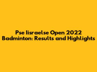 Pse Iisraelse Open 2022 Badminton: Results and Highlights