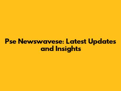 Pse Newswavese: Latest Updates and Insights