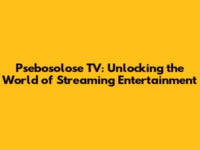 Psebosolose TV: Unlocking the World of Streaming Entertainment
