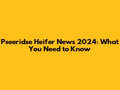 Pseeridse Heifer News 2024: What You Need to Know