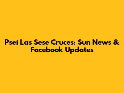 Psei Las Sese Cruces: Sun News & Facebook Updates