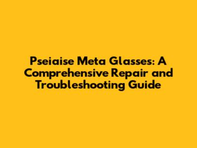 Pseiaise Meta Glasses: A Comprehensive Repair and Troubleshooting Guide
