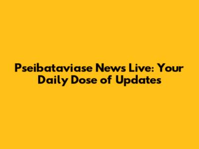 Pseibataviase News Live: Your Daily Dose of Updates