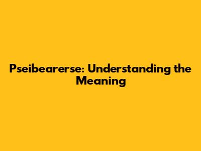 Pseibearerse: Understanding the Meaning