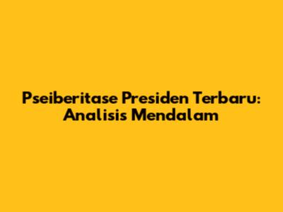 Pseiberitase Presiden Terbaru: Analisis Mendalam