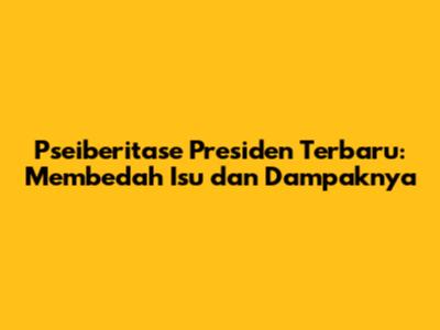 Pseiberitase Presiden Terbaru: Membedah Isu dan Dampaknya