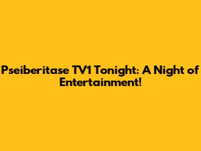 Pseiberitase TV1 Tonight: A Night of Entertainment!