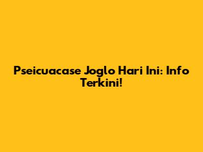 Pseicuacase Joglo Hari Ini: Info Terkini!