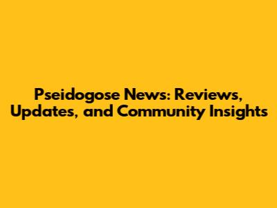 Pseidogose News: Reviews, Updates, and Community Insights