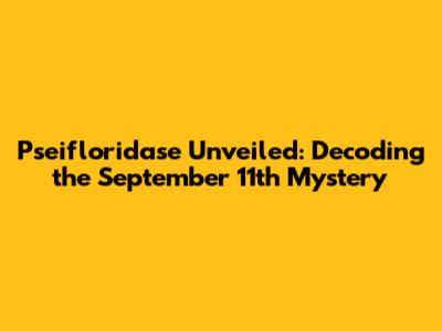 Pseifloridase Unveiled: Decoding the September 11th Mystery