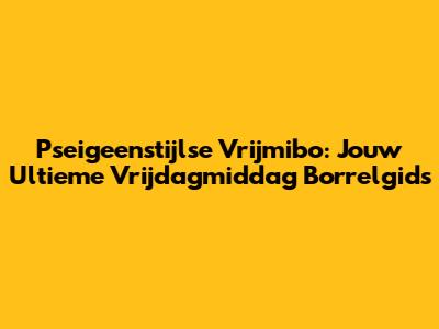 Pseigeenstijlse Vrijmibo: Jouw Ultieme Vrijdagmiddag Borrelgids