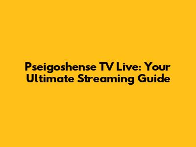 Pseigoshense TV Live: Your Ultimate Streaming Guide