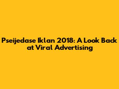 Pseijedase Iklan 2018: A Look Back at Viral Advertising